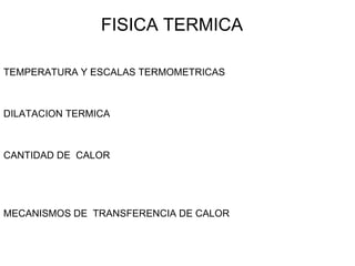 FISICA TERMICA TEMPERATURA Y ESCALAS TERMOMETRICAS DILATACION TERMICA CANTIDAD DE  CALOR MECANISMOS DE  TRANSFERENCIA DE CALOR 