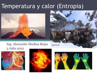 Temperatura y calor (Entropia)




 Ing. Alexander Medina Rojas   Jigokunadi   Colegio Eliseo Pinilla

 3 Julio 2012
                                                    Rueda - 2012
 