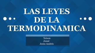 LAS LEYES
DE LA
TERMODINAMICA
Yeison
Josué
Jesús Andrés
 