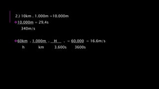2.) 10km . 1.000m =10.000m
10.000m = 29,4s
340m/s
60km . 1.000m . H . = 60.000 = 16.6m/s
h km 3.600s 3600s
 