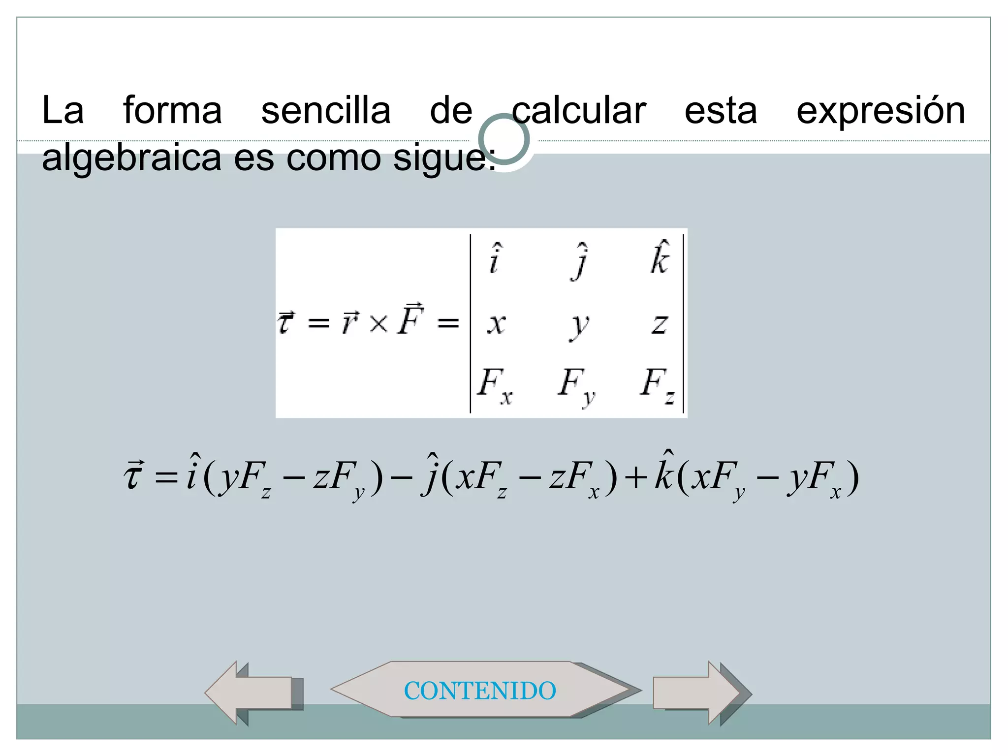 La forma sencilla de calcular esta expresión
algebraica es como sigue:




    ˆ                                    ˆ
   τ = i ( yFz − zFy ) − ˆ( xFz − zFx ) + k ( xFy − yFx )
                         j




                       CONTENIDO
 
