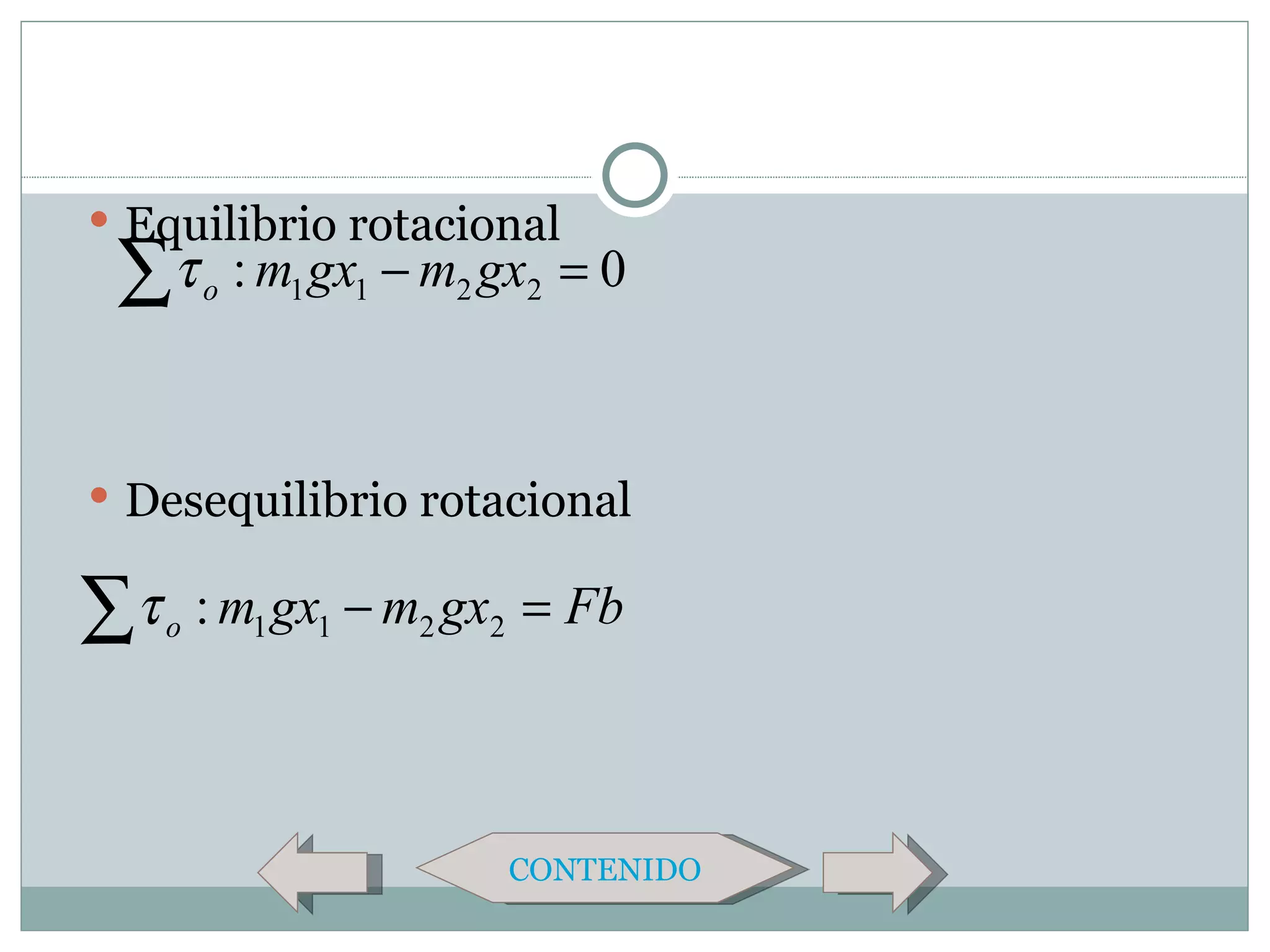  Equilibrio rotacional
 ∑τ      o   : m1 gx1 − m2 gx2 = 0



 Desequilibrio rotacional


∑τ   o   : m1 gx1 − m2 gx2 = Fb



                           CONTENIDO
 
