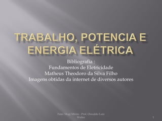 Bibliografia :
        Fundamentos de Eletricidade
      Matheus Theodoro da Silva Filho
Imagens obtidas da internet de diversos autores




            Fatec Mogi Mirim - Prof. Oswaldo Luiz
                           Walter                   1
 