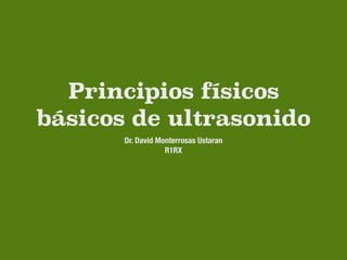 Principios físicos
básicos de ultrasonido
Dr. David Monterrosas Ustaran
R1RX
 