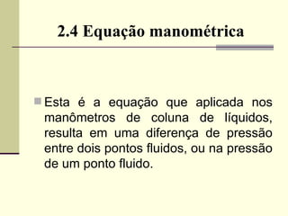 2.4 Equação manométrica Esta é a equação que aplicada nos manômetros de coluna de líquidos, resulta em uma diferença de pressão entre dois pontos fluidos, ou na pressão de um ponto fluido. 