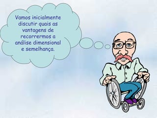 Vamos inicialmente discutir quais as vantagens de recorrermos a análise dimensional e semelhança. 
