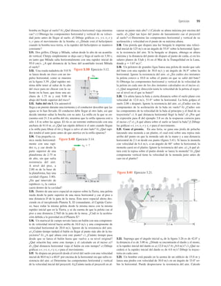 Ejercicios 99
bomba en llegar al suelo? b) ¿Qué distancia horizontal viaja mientras
cae? c) Obtenga las componentes horizontal y vertical de su veloci-
dad justo antes de llegar al suelo. d) Dibuje gráficas x-t, y-t, vx-t y
vy-t para el movimiento de la bomba. e) ¿Dónde está el helicóptero
cuando la bomba toca tierra, si la rapidez del helicóptero se mantuvo
constante?
3.11. Dos grillos, Chirpy y Milada, saltan desde lo alto de un acantila-
do vertical. Chirpy simplemente se deja caer y llega al suelo en 3.50 s;
en tanto que Milada salta horizontalmente con una rapidez inicial de
95.0 cms. ¿A qué distancia de la base del acantilado tocará Milada
el suelo?
3.12. Una osada nadadora de 510 N
se lanza desde un risco con un im-
pulso horizontal, como se muestra
en la ﬁgura 3.39. ¿Qué rapidez mí-
nima debe tener al saltar de lo alto
del risco para no chocar con la sa-
liente en la base, que tiene una an-
chura de 1.75 m y está 9.00 m
abajo del borde superior del risco?
3.13. Salto del río I. Un automóvil
llega a un puente durante una tormenta y el conductor descubre que las
aguas se lo han llevado. El conductor debe llegar al otro lado, así que
decide intentar saltar la brecha con su auto. La orilla en la que se en-
cuentra está 21.3 m arriba del río, mientras que la orilla opuesta está a
sólo 1.8 m sobre las aguas. El río es un torrente embravecido con una
anchura de 61.0 m. a) ¿Qué tan rápido deberá ir el auto cuando llegue
a la orilla para librar el río y llegar a salvo al otro lado? b) ¿Qué rapi-
dez tendrá el auto justo antes de que aterrice en la orilla opuesta?
3.14. Una pequeña ca-
nica rueda horizontal-
mente con una rapi-
dez v0 y cae desde la
parte superior de una
plataforma de 2.75 m
de alto, sin que sufra
resistencia del aire.
A nivel del piso, a
2.00 m de la base de
la plataforma, hay una
cavidad (figura 3.40).
¿En qué intervalo de
rapideces v0 la canica
caerá dentro de la cavidad?
3.15. Dentro de una nave espacial en reposo sobre la Tierra, una pelota
rueda desde la parte superior de una mesa horizontal y cae al piso a
una distancia D de la pata de la mesa. Esta nave espacial ahora des-
ciende en el inexplorado Planeta X. El comandante, el Capitán Curio-
so, hace rodar la misma pelota desde la misma mesa con la misma
rapidez inicial que en la Tierra, y se da cuenta de que la pelota cae al
piso a una distancia 2.76D de la pata de la mesa. ¿Cuál es la acelera-
ción debida a la gravedad en el Planeta X?
3.16. Un mariscal de campo novato lanza un balón con una componen-
te de velocidad inicial hacia arriba de 16.0 ms y una componente de
velocidad horizontal de 20.0 ms. Ignore de la resistencia del aire.
a) ¿Cuánto tiempo tardará el balón en llegar al punto más alto de la tra-
yectoria? b) ¿A qué altura está este punto? c) ¿Cuánto tiempo pasa
desde que se lanza el balón hasta que vuelve a su nivel original?
¿Qué relación hay entre este tiempo y el calculado en el inciso a)?
d) ¿Qué distancia horizontal viaja el balón en este tiempo? e) Dibuje
gráﬁcas x-t, y-t, vx-t y vy-t para el movimiento.
3.17. Se dispara un proyectil desde el nivel del suelo con una velocidad
inicial de 80.0 ms a 60.0° por encima de la horizontal sin que sufra re-
sistencia del aire. a) Determine las componentes horizontal y vertical
de la velocidad inicial del proyectil. b)¿Cuánto tarda el proyectil en al-
v 5 6.4 m/s
608
2.1 m
?
Figura 3.41 Ejercicio 3.21.
canzar su punto más alto? c) Calcule su altura máxima por encima del
suelo. d) ¿Qué tan lejos del punto de lanzamiento cae el proyectil
al suelo? e) Determine las componentes horizontal y vertical de su
aceleración y velocidad en el punto de su máxima altura.
3.18. Una pistola que dispara una luz bengala le imprime una veloci-
dad inicial de 125 ms en un ángulo de 55.0° sobre la horizontal. Igno-
re la resistencia del aire. Si la bengala se dispara, obtenga su altura
máxima y la distancia del punto de disparo al punto de caída, a) en los
salares planos de Utah y b) en el Mar de la Tranquilidad en la Luna,
donde g 5 1.67 ms2
.
3.19. Un pelotero de grandes ligas batea una pelota de modo que sale
del bate con una rapidez de 30.0 ms y un ángulo de 36.9° sobre la
horizontal. Ignore la resistencia del aire. a) ¿En cuáles dos instantes
la pelota estuvo a 10.0 m sobre el punto en que se salió del bate?
b) Obtenga las componentes horizontal y vertical de la velocidad de
la pelota en cada uno de los dos instantes calculados en el inciso a).
c) ¿Qué magnitud y dirección tenía la velocidad de la pelota al regre-
sar al nivel en el que se bateó?
3.20. Un atleta lanza la bala a cierta distancia sobre el suelo plano con
velocidad de 12.0 ms, 51.0° sobre la horizontal. La bola golpea el
suelo 2.08 s después. Ignore la resistencia del aire. a) ¿Cuáles son las
componentes de la aceleración de la bala en vuelo? b) ¿Cuáles son
las componentes de la velocidad de la bala al principio y el ﬁnal de su
trayectoria? c) A qué distancia horizontal llegó la bala? d) ¿Por qué
la expresión para R del ejemplo 3.8 no da la respuesta correcta para
el inciso c)? e) ¿A qué altura sobre el suelo se lanzó la bala? f) Dibuje
las gráﬁcas x-t, y-t, vx-t y vy-t para el movimiento.
3.21. Gane el premio. En una feria, se gana una jirafa de peluche
lanzando una moneda a un platito, el cual está sobre una repisa más
arriba del punto en que la moneda sale de la mano y a una distancia
horizontal de 2.1 m desde ese punto (ﬁgura 3.41). Si lanza la moneda
con velocidad de 6.4 ms, a un ángulo de 60° sobre la horizontal, la
moneda caerá en el platito. Ignore la resistencia del aire. a) ¿A qué al-
tura está la repisa sobre el punto donde se lanza la moneda? b) ¿Qué
componente vertical tiene la velocidad de la moneda justo antes de
caer en el platito?
v0
Saliente
1.75 m
9.00 m
Figura 3.39 Ejercicio 3.12.
2.75 m
v0 5 ?
1.50 m
2.00 m
Figura 3.40 Ejercicio 3.14.
3.22. Suponga que el ángulo inicial a0 de la ﬁgura 3.26 es de 42.08 y
la distancia d es de 3.00 m. ¿Dónde se encontrarán el dardo y el mono,
si la rapidez inicial del dardo es a) 12.0 ms? b) ¿8.0 ms? c) ¿Qué su-
cederá si la rapidez inicial del dardo es de 4.0 ms? Dibuje la trayec-
toria en cada caso.
3.23. Un hombre está parado en la azotea de un ediﬁcio de 15.0 m y
lanza una piedra con velocidad de 30.0 ms en un ángulo de 33.08 so-
bre la horizontal. Puede despreciarse la resistencia del aire. Calcule
 