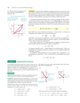 110 CAPÍTULO 4 Leyes del movimiento de Newton
CUIDADO Uso de una línea ondulada en diagramas de fuerza En la ﬁgura 4.6, dibu-
jamos una línea ondulada sobre el vector de fuerza para indicar que lo hemos sustituido por
sus componentes x y y. De lo contrario, el diagrama incluiría la misma fuerza dos veces. Hare-
mos esto en cualquier diagrama de fuerza donde una fuerza se sustituya por sus componentes.
Esté alerta a la línea ondulada en otras ﬁguras de este capítulo y capítulos posteriores. ❚
A menudo necesitaremos obtener la suma vectorial (resultante) de todas las fuer-
zas que actúan sobre un cuerpo. Llamaremos a esto la fuerza neta que actúa sobre el
cuerpo. Usaremos la letra griega (sigma mayúscula, que equivale a la S romana)
para denotar sumatoria. Si las fuerzas son etcétera, abreviaremos la suma-
toria como
(4.1)
donde se lee “suma vectorial de las fuerzas” o “fuerza neta”. La versión con
componentes de la ecuación (4.1) es el par de ecuaciones
(4.2)
donde es la suma de las componentes x y es la suma de las componentes y
(ﬁgura 4.7). Cada componente puede ser positiva o negativa, así que tenga cuidado
con los signos al sumar en la ecuación (4.2).
Una vez que se tienen Rx y Ry, puede obtenerse la magnitud y la dirección de la
fuerza neta que actúa sobre el cuerpo. La magnitud es
y el ángulo u entre y el eje 1x puede obtenerse de la relación Las
componentes Rx y Ry pueden ser positivas, negativas o cero, y el ángulo u puede estar
en cualquier cuadrante.
En problemas tridimensionales, las fuerzas pueden tener componentes z, así
que agregamos la ecuación a la ecuación (4.2). La magnitud de la fuerza
neta es
R 5 Rx
2
1 Ry
2
1 Rz
2
Rz 5 gFz
tanu 5 Ry/Rx.
R
S
R 5 Rx
2
1 Ry
2
R
S
5 gF
S
gFy
gFx
Rx 5 aFx Ry 5 aFy
gF
S
R
S
5 F
S
1 1 F
S
2 1 F
S
3 1 N 5 aF
S
F
S
3,
F
S
2,
F
S
1,
g
F
S
Lo mismo es
válido para las
componentes.
O
x
y
F2y
F2x
F1x
Rx
Ry
F1y F1
S
F2
S
R 5 SF
S S
La componente y de R es
igual a la suma de las com-
ponentes y de F
1 y F2.
S
S S
R es la suma (resultante) de F
1 y F2.
S S S
4.7 Obtención de las componentes de la
suma vectorial (resultante) de dos
fuerzas y F
S
2.
F
S
1
R
S
Ejemplo 4.1 Superposición de fuerzas
Tres luchadores profesionales pelean por el mismo cinturón de cam-
peonato. Vistos desde arriba, aplican al cinturón las tres fuerzas hori-
zontales de la ﬁgura 4.8a. Las magnitudes de las tres fuerzas sonF1 5
250 N, F2 5 50 N y F3 5 120 N. Obtenga las componentes x y y de
la fuerza neta sobre el cinturón, así como la magnitud y dirección de la
fuerza neta.
SOLUCIÓN
IDENTIFICAR: Este ejemplo no es más que un problema de suma vec-
torial. Lo único nuevo es que los vectores representan fuerzas.
PLANTEAR: Debemos calcular las componentes x y y de la fuerza
neta así que utilizaremos el método de componentes de la suma vec-
torial expresada en la ecuación (4.2). Una vez que tenemos las compo-
nentes de podemos calcular su magnitud y dirección.
EJECUTAR: Por la ﬁgura 4.8a, los ángulos entre las fuerzas y
y el eje 1x son u1 5 180° 2 53° 5 127°, u2 5 0° y u3 5 270°. Las
componentes x y y de las tres fuerzas son
F2y 5 150 N 2 sen0° 5 0 N
F2x 5 150 N 2 cos0° 5 50 N
F1y 5 1250 N2 sen127° 5 200 N
F1x 5 1250 N2 cos127° 5 2150 N
F
S
3
F
S
2
F
S
1,
R
S
,
R
S
,
Por la ecuación (4.2), la fuerza neta tiene componentes
Ry 5 F1y 1 F2y 1 F3y 5 200 N 1 0 N 1 12120 N2 5 80 N
Rx 5 F1x 1 F2x 1 F3x 5 12150 N2 1 50 N 1 0 N 5 2100 N
R
S
5 gF
S
F3y 5 1120 N2 sen270° 5 2120 N
F3x 5 1120 N2 cos270° 5 0 N
a)
y
x
b)
Componentes x y y
de F1.
La componente y
de F2 es cero.
S
S
F1
S
F2
S
F3
S
F1x
F1y
538
y
x
Fuerza neta
R 5 ΣF
S S
Rx
Ry
u 5 1418
La componente x
de F3 es cero.
S
4.8 a) Tres fuerzas que actúan sobre el cinturón. b) La fuerza neta
y sus componentes.
R
S
5 gF
S
 