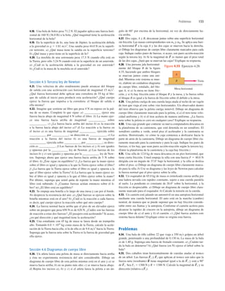 Problemas 133
gulo de 60° por encima de la horizontal, en vez de directamente ha-
cia arriba.
4.27. Dos cajas, A y B, descansan juntas sobre una superﬁcie horizontal
sin fricción. Las masas correspondientes son mA y mB. Se aplica una fuer-
za horizontal a la caja A y las dos cajas se mueven hacia la derecha.
a) Dibuje los diagramas de cuerpo libre claramente marcados para cada
caja. Indique cuáles pares de fuerzas, si acaso, son pares acción-reacción
según la tercera ley. b) Si la magnitud de es menor que el peso total
de las dos cajas, ¿hará que se muevan las cajas? Explique su respuesta.
4.28. Una persona jala horizontal-
mente del bloque B de la ﬁgura
4.35, haciendo que ambos bloques
se muevan juntos como una uni-
dad. Mientras este sistema se mue-
ve, elabore un cuidadoso diagrama
de cuerpo libre, rotulado, del blo-
que A, si a) la mesa no tiene fric-
ción; y si b) hay fricción entre el bloque B y la mesa, y la fuerza sobre
el bloque B es igual a la fuerza de fricción sobre él debido a la mesa.
4.29. Una pelota cuelga de una cuerda larga atada al techo de un vagón
de tren que viaja al este sobre vías horizontales. Un observador dentro
del tren observa que la pelota cuelga inmóvil. Dibuje un diagrama de
cuerpo libre claramente marcado para la pelota, si a) el tren tiene velo-
cidad uniforme y b) si el tren acelera de manera uniforme. ¿La fuerza
neta sobre la pelota es cero en cualquier caso? Explique su respuesta.
4.30. Una caja grande que contiene su nueva computadora descansa en
la plataforma de su camioneta, que está detenida en un semáforo. El
semáforo cambia a verde, usted pisa el acelerador y la camioneta se
acelera. Horrorizado, ve cómo la caja comienza a deslizarse hacia la
parte de atrás de la camioneta. Dibuje un diagrama de cuerpo libre cla-
ramente marcado para la camioneta y para la caja. Indique los pares de
fuerzas, si los hay, que sean pares acción-reacción según la tercera ley.
(Entre la plataforma de la camioneta y la caja hay fricción.)
4.31. Una silla de 12.0 kg de masa descansa en un piso horizontal, que
tiene cierta fricción. Usted empuja la silla con una fuerza F 5 40.0 N
dirigida con un ángulo de 37.0° bajo la horizontal, y la silla se desliza
sobre el piso. a) Dibuje un diagrama de cuerpo libre claramente marca-
do para la silla. b) Use su diagrama y las leyes de Newton para calcular
la fuerza normal que el piso ejerce sobre la silla.
4.32. Un esquiador de 65.0 kg de masa es remolcado cuesta arriba por
una ladera nevada con rapidez constante, sujeto a una cuerda paralela
al suelo. La pendiente es constante de 26.0° sobre la horizontal, y la
fricción es despreciable. a) Dibuje un diagrama de cuerpo libre clara-
mente marcado para el esquiador. b) Calcule la tensión en la cuerda.
4.33. Un camión está jalando un automóvil en una autopista horizontal
mediante una cuerda horizontal. El auto está en la marcha (cambio)
neutral, de manera que se puede suponer que no hay fricción conside-
rable entre sus llantas y la autopista. Conforme el camión acelera para
alcanzar la rapidez de crucero en la autopista, dibuje un diagrama de
cuerpo libre de a) el auto y b) el camión. c) ¿Qué fuerza acelera este
sistema hacia delante? Explique cómo se origina esta fuerza.
Problemas
4.34. Una bala de riﬂe calibre 22 que viaja a 350 ms golpea un árbol
grande, penetrando a una profundidad de 0.130 m. La masa de la bala
es de 1.80 g. Suponga una fuerza de frenado constante. a) ¿Cuánto tar-
da la bala en detenerse? b) ¿Qué fuerza (en N) ejerce el árbol sobre la
bala?
4.35. Dos caballos tiran horizontalmente de cuerdas atadas al tronco
de un árbol. Las fuerzas y que aplican al tronco son tales que la
fuerza neta (resultante) tiene magnitud igual a la de y está a 908
de Sea F1 5 1300 N y R 5 1300 N. Calcule la magnitud de y su
dirección (relativa a F
S
1).
F
S
2
F
S
1.
F
S
1
R
S
F
S
2
F
S
1
F
S
F
S
4.18. Una bola de bolos pesa 71.2 N. El jugador aplica una fuerza hori-
zontal de 160 N (36.0 lb) a la bola. ¿Qué magnitud tiene la aceleración
horizontal de la bola?
4.19. En la superﬁcie de Io, una luna de Júpiter, la aceleración debida
a la gravedad es g 5 1.81 ms2
. Una sandía pesa 44.0 N en la superﬁ-
cie terrestre. a) ¿Qué masa tiene la sandía en la superﬁcie terrestre?
b) ¿Qué masa y peso tiene en la superﬁcie de Io?
4.20. La mochila de una astronauta pesa 17.5 N cuando ella está en
la Tierra, pero sólo 3.24 N cuando está en la superﬁcie de un asteroide.
a) ¿Cuál es la aceleración debida a la gravedad en ese asteroide?
b) ¿Cuál es la masa de la mochila en el asteroide?
Sección 4.5 Tercera ley de Newton
4.21. Una velocista de alto rendimiento puede arrancar del bloque
de salida con una aceleración casi horizontal de magnitud 15 ms2
.
¿Qué fuerza horizontal debe aplicar una corredora de 55 kg al blo-
que de salida al inicio para producir esta aceleración? ¿Qué cuerpo
ejerce la fuerza que impulsa a la corredora: el bloque de salida o
ella misma?
4.22. Imagine que sostiene un libro que pesa 4 N en reposo en la pal-
ma de su mano. Complete lo que sigue: a) ___________ ejerce una
fuerza hacia abajo de magnitud 4 N sobre el libro. b) La mano ejer-
ce una fuerza hacia arriba de magnitud ___________ sobre
___________. c) ¿La fuerza hacia arriba del inciso b) es la reacción
a la fuerza hacia abajo del inciso a)? d) La reacción a la fuerza en
el inciso a) es una fuerza de magnitud ___________ ejercida sobre
___________ por ___________; su dirección es ___________. e) La
reacción a la fuerza del inciso b) es una fuerza de magnitud
___________ ejercida sobre ___________ por ___________; su direc-
ción es ___________. f) Las fuerzas de los incisos a) y b) son iguales
y opuestas por la ___________ ley de Newton. g) Las fuerzas de los
incisos b) y e) son iguales y opuestas por la ___________ ley de New-
ton. Suponga ahora que ejerce una fuerza hacia arriba de 5 N sobre
el libro. h) ¿Éste sigue en equilibrio? i) ¿La fuerza que la mano ejerce
sobre el libro es igual y opuesta a la que la Tierra ejerce sobre el libro?
j) ¿La fuerza que la Tierra ejerce sobre el libro es igual y opuesta a la
que el libro ejerce sobre la Tierra? k) La fuerza que la mano ejerce so-
bre el libro es igual y opuesta a la que el libro ejerce sobre la mano?
Por último, suponga que usted quita de repente la mano mientras el
libro está subiendo. l) ¿Cuantas fuerzas actúan entonces sobre el li-
bro? m) ¿El libro está en equilibrio?
4.23. Se empuja una botella a lo largo de una mesa y cae por el borde.
No desprecie la resistencia del aire. a) ¿Qué fuerzas se ejercen sobre la
botella mientras está en el aire? b) ¿Cuál es la reacción a cada fuerza;
es decir, qué cuerpo ejerce la reacción sobre qué otro cuerpo?
4.24. La fuerza normal hacia arriba que el piso de un elevador ejerce
sobre un pasajero que pesa 650 N es de 620 N. ¿Cuáles son las fuerzas
de reacción a estas dos fuerzas? ¿El pasajero está acelerando? Si acaso,
¿en qué dirección y qué magnitud tiene la aceleración?
4.25. Una estudiante con 45 kg de masa se lanza desde un trampolín
alto. Tomando 6.0 3 1024
kg como masa de la Tierra, calcule la acele-
ración de la Tierra hacia ella, si la de ella es de 9.8 ms2
hacia la Tierra.
Suponga que la fuerza neta sobre la Tierra es la fuerza de gravedad que
ella ejerce.
Sección 4.6 Diagramas de cuerpo libre
4.26. Un atleta lanza una pelota de masa m directamente hacia arriba
y ésta no experimenta resistencia del aire considerable. Dibuje un
diagrama de cuerpo libre de esta pelota mientas está en el aire y a) se
mueva hacia arriba; b) en su punto más alto; c) se mueva hacia abajo.
d) Repita los incisos a), b) y c) si el atleta lanza la pelota a un án-
A
B
Mesa horizontal
Tirón
Figura 4.35 Ejercicio 4.28.
 