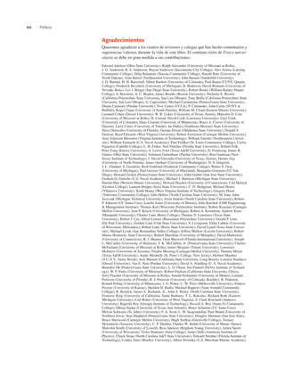 xvi Prefacio
Agradecimientos
Queremos agradecer a los cientos de revisores y colegas que han hecho comentarios y
sugerencias valiosos durante la vida de este libro. El continuo éxito de Física univer-
sitaria se debe en gran medida a sus contribuciones.
Edward Adelson (Ohio State University), Ralph Alexander (University of Missouri at Rolla),
J. G. Anderson, R. S. Anderson, Wayne Anderson (Sacramento City College), Alex Azima (Lansing
Community College), Dilip Balamore (Nassau Community College), Harold Bale (University of
North Dakota), Arun Bansil (Northeastern University), John Barach (Vanderbilt University),
J. D. Barnett, H. H. Barschall, Albert Bartlett (University of Colorado), Paul Baum (CUNY, Queens
College), Frederick Becchetti (University of Michigan), B. Bederson, David Bennum (University of
Nevada, Reno), Lev I. Berger (San Diego State University), Robert Boeke (William Rainey Harper
College), S. Borowitz, A. C. Braden, James Brooks (Boston University), Nicholas E. Brown
(California Polytechnic State University, San Luis Obispo), Tony Buffa (California Polytechnic State
University, San Luis Obispo), A. Capecelatro, Michael Cardamone (Pennsylvania State University),
Duane Carmony (Purdue University), Troy Carter (UCLA), P. Catranides, John Cerne (SUNY at
Buffalo), Roger Clapp (University of South Florida), William M. Cloud (Eastern Illinois University),
Leonard Cohen (Drexel University), W. R. Coker (University of Texas, Austin), Malcolm D. Cole
(University of Missouri at Rolla), H. Conrad, David Cook (Lawrence University), Gayl Cook
(University of Colorado), Hans Courant (University of Minnesota), Bruce A. Craver (University of
Dayton), Larry Curtis (University of Toledo), Jai Dahiya (Southeast Missouri State University),
Steve Detweiler (University of Florida), George Dixon (Oklahoma State University), Donald S.
Duncan, Boyd Edwards (West Virginia University), Robert Eisenstein (Carnegie Mellon University),
Amy Emerson Missourn (Virginia Institute of Technology), William Faissler (Northeastern Univer-
sity), William Fasnacht (U.S. Naval Academy), Paul Feldker (St. Louis Community College), Carlos
Figueroa (Cabrillo College), L. H. Fisher, Neil Fletcher (Florida State University), Robert Folk,
Peter Fong (Emory University), A. Lewis Ford (Texas A&M University), D. Frantszog, James R.
Gaines (Ohio State University), Solomon Gartenhaus (Purdue University), Ron Gautreau (New
Jersey Institute of Technology), J. David Gavenda (University of Texas, Austin), Dennis Gay
(University of North Florida), James Gerhart (University of Washington), N. S. Gingrich,
J. L. Glathart, S. Goodwin, Rich Gottfried (Frederick Community College), Walter S. Gray
(University of Michigan), Paul Gresser (University of Maryland), Benjamin Grinstein (UC San
Diego), Howard Grotch (Pennsylvania State University), John Gruber (San Jose State University),
Graham D. Gutsche (U.S. Naval Academy), Michael J. Harrison (Michigan State University),
Harold Hart (Western Illinois University), Howard Hayden (University of Connecticut), Carl Helrich
(Goshen College), Laurent Hodges (Iowa State University), C. D. Hodgman, Michael Hones
(Villanova University), Keith Honey (West Virginia Institute of Technology), Gregory Hood
(Tidewater Community College), John Hubisz (North Carolina State University), M. Iona, John
Jaszczak (Michigan Technical University), Alvin Jenkins (North Carolina State University), Robert
P. Johnson (UC Santa Cruz), Lorella Jones (University of Illinois), John Karchek (GMI Engineering
& Management Institute), Thomas Keil (Worcester Polytechnic Institute), Robert Kraemer (Carnegie
Mellon University), Jean P. Krisch (University of Michigan), Robert A. Kromhout, Andrew Kunz
(Marquette University), Charles Lane (Berry College), Thomas N. Lawrence (Texas State
University), Robert J. Lee, Alfred Leitner (Rensselaer Polytechnic University), Gerald P. Lietz
(De Paul University), Gordon Lind (Utah State University), S. Livingston, Elihu Lubkin (University
of Wisconsin, Milwaukee), Robert Luke (Boise State University), David Lynch (Iowa State Univer-
sity), Michael Lysak (San Bernardino Valley College), Jeffrey Mallow (Loyola University), Robert
Mania (Kentucky State University), Robert Marchina (University of Memphis), David Markowitz
(University of Connecticut), R. J. Maurer, Oren Maxwell (Florida International University), Joseph
L. McCauley (University of Houston), T. K. McCubbin, Jr. (Pennsylvania State University), Charles
McFarland (University of Missouri at Rolla), James Mcguire (Tulane University), Lawrence
McIntyre (University of Arizona), Fredric Messing (Carnegie-Mellon University), Thomas Meyer
(Texas A&M University), Andre Mirabelli (St. Peter’s College, New Jersey), Herbert Muether
(S.U.N.Y., Stony Brook), Jack Munsee (California State University, Long Beach), Lorenzo Narducci
(Drexel University), Van E. Neie (Purdue University), David A. Nordling (U. S. Naval Academy),
Benedict Oh (Pennsylvania State University), L. O. Olsen, Jim Pannell (DeVry Institute of Technol-
ogy), W. F. Parks (University of Missouri), Robert Paulson (California State University, Chico),
Jerry Peacher (University of Missouri at Rolla), Arnold Perlmutter (University of Miami), Lennart
Peterson (University of Florida), R. J. Peterson (University of Colorado, Boulder), R. Pinkston,
Ronald Poling (University of Minnesota), J. G. Potter, C. W. Price (Millersville University), Francis
Prosser (University of Kansas), Shelden H. Radin, Michael Rapport (Anne Arundel Community
College), R. Resnick, James A. Richards, Jr., John S. Risley (North Carolina State University),
Francesc Roig (University of California, Santa Barbara), T. L. Rokoske, Richard Roth (Eastern
Michigan University), Carl Rotter (University of West Virginia), S. Clark Rowland (Andrews
University), Rajarshi Roy (Georgia Institute of Technology), Russell A. Roy (Santa Fe Community
College), Dhiraj Sardar (University of Texas, San Antonio), Bruce Schumm (UC Santa Cruz),
Melvin Schwartz (St. John’s University), F. A. Scott, L. W. Seagondollar, Paul Shand (University of
Northern Iowa), Stan Shepherd (Pennsylvania State University), Douglas Sherman (San Jose State),
Bruce Sherwood (Carnegie Mellon University), Hugh Siefkin (Greenville College), Tomasz
Skwarnicki (Syracuse University), C. P. Slichter, Charles W. Smith (University of Maine, Orono),
Malcolm Smith (University of Lowell), Ross Spencer (Brigham Young University), Julien Sprott
(University of Wisconsin), Victor Stanionis (Iona College), James Stith (American Institute of
Physics), Chuck Stone (North Carolina A&T State University), Edward Strother (Florida Institute of
Technology), Conley Stutz (Bradley University), Albert Stwertka (U.S. Merchant Marine Academy),
 