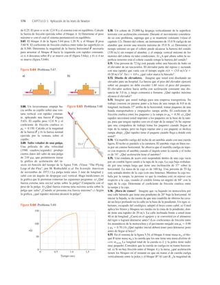174 CAPÍTULO 5 Aplicación de las leyes de Newton
5.70. Un cohete de 25,000 kg despega verticalmente de la superﬁcie
terrestre con aceleración constante. Durante el movimiento considera-
do en este problema, suponga que g se mantiene constante (véase el
capítulo 12). Dentro del cohete, un instrumento de 15.0 N cuelga de un
alambre que resiste una tensión máxima de 35.0 N. a) Determine el
tiempo mínimo en que el cohete puede alcanzar la barrera del sonido
(330 ms) sin romper el alambre, y el empuje vertical máximo de los
motores del cohete en tales condiciones. b) ¿A qué altura sobre la su-
perﬁcie terrestre está el cohete cuando rompe la barrera del sonido?
5.71. Una persona de 72 kg está parada sobre una báscula de baño en
el elevador de un rascacielos. El elevador parte del reposo y asciende
con una rapidez que varía con el tiempo según v(t) 5 (3.0 ms2
)t 1
(0.20 ms3
)t2
. En t 5 4.0 s, ¿qué valor marca la báscula?
5.72. Diseño de elevadores. Imagine que usted está diseñando un
elevador para un hospital. La fuerza que el piso del elevador ejercerá
sobre un pasajero no debe exceder 1.60 veces el peso del pasajero.
El elevador acelera hacia arriba con aceleración constante una dis-
tancia de 3.0 m, y luego comienza a frenarse. ¿Qué rapidez máxima
alcanza el elevador?
5.73. Imagine que usted trabaja para una empresa transportista. Su
trabajo consiste en pararse junto a la base de una rampa de 8.0 m de
longitud, inclinada 378 arriba de la horizontal, tomar paquetes de una
banda transportadora y empujarlos rampa arriba. El coeﬁciente de
fricción cinética entre los paquetes y la rampa es mk 5 0.30. a) ¿Qué
rapidez necesitará usted imprimir a los paquetes en la base de la ram-
pa, para que tengan rapidez cero en el tope de la rampa? b) Se supone
que una compañera de trabajo toma los paquetes cuando llegan al
tope de la rampa, pero no logra sujetar uno y ese paquete se desliza
rampa abajo. ¿Qué rapidez tiene el paquete cuando llega a donde está
usted?
5.74. Un martillo cuelga del techo de un autobús atado con una cuerda
ligera. El techo es paralelo a la carretera. El autobús viaja en línea rec-
ta por un camino horizontal. Se observa que el martillo cuelga en repo-
so con respecto al autobús cuando el ángulo entre la cuerda y el techo
es de 74°. ¿Qué aceleración tiene el autobús?
5.75. Una rondana de acero está suspendida dentro de una caja vacía
por un cordón ligero unido a la tapa de la caja. La caja baja resbalan-
do por una rampa larga que tiene una inclinación de 37° sobre la
horizontal. La masa de la caja es de 180 kg. Una persona de 55 kg
está sentada dentro de la caja (con una linterna). Mientras la caja res-
bala por la rampa, la persona ve que la rondana está en reposo con
respecto a la caja, cuando el cordón forma un ángulo de 68° con la
tapa de la caja. Determine el coeﬁciente de fricción cinética entre
la rampa y la caja.
5.76. ¡Hora de comer! Imagine que va bajando en motocicleta por
una calle húmeda que tiene una pendiente de 20° bajo la horizontal. Al
iniciar la bajada, se da cuenta de que una cuadrilla de obreros ha cava-
do un hoyo profundo en la calle en la base de la pendiente. Un tigre si-
beriano, escapado del zoológico, adoptó el hoyo como cubil. a) Usted
aplica los frenos y bloquea sus ruedas en la cima de la pendiente, don-
de tiene una rapidez de 20 ms. La calle inclinada frente a usted tiene
40 m de longitud. ¿Caerá en el agujero y se convertirá en el almuerzo
del tigre o logrará detenerse antes? (Los coeﬁcientes de fricción entre
los neumáticos de la motocicleta y el pavimento mojado son ms 5 0.90
y mk 5 0.70.) b) ¿Qué rapidez inicial deberá tener para detenerse justo
antes de llegar al hoyo?
5.77. En el sistema de la ﬁgura 5.54, el bloque A tiene masa mA, el blo-
que B tiene masa mB y la cuerda que los une tiene una masa distinta de
cero mcuerda. La longitud total de la cuerda es L y la polea tiene radio
muy pequeño. Considere que la cuerda no cuelga en su tramo horizon-
tal. a) Si no hay fricción entre el bloque A y la mesa, ¿qué aceleración
tienen los bloques en el instante en que un tramo d de cuerda cuelga
verticalmente entre la polea y el bloque B? Al caer B, ¿la magnitud de
de 0.25. El peso w es de 12.0 N y el sistema está en equilibrio. Calcule
la fuerza de fricción ejercida sobre el bloque A. b) Determine el peso
máximo w con el cual el sistema permanecerá en equilibrio.
5.67. El bloque A de la ﬁgura 5.64 pesa 1.20 N, y el bloque B pesa
3.60 N. El coeﬁciente de fricción cinética entre todas las superﬁcies es
de 0.300. Determine la magnitud de la fuerza horizontal necesaria
para arrastrar el bloque B hacia la izquierda con rapidez constante,
a) si A descansa sobre B y se mueve con él (ﬁgura 5.64a); y b) si A no
se mueve (ﬁgura 5.64b).
F
S
5.68. Un lavaventanas empuja ha-
cia arriba su cepillo sobre una ven-
tana vertical, con rapidez constan-
te, aplicando una fuerza (ﬁgura
5.65). El cepillo pesa 12.0 N y el
coeﬁciente de fricción cinética es
mk 5 0.150. Calcule a) la magnitud
de la fuerza y b) la fuerza normal
ejercida por la ventana sobre el
cepillo.
5.69. Salto volador de una pulga.
Una película de alta velocidad
(3500 cuadrossegundo) produjo
ciertos datos del salto de una pulga
de 210 mg, que permitieron trazar
la gráfica de aceleración del in-
secto en función del tiempo de la figura 5.66. (Véase “The Flying
Leap of the Flea”, por M. Rothschild et al. En Scientific American
de noviembre de 1973.) La pulga tenía unos 2 mm de longitud y
saltó con un ángulo de despegue casi vertical. Haga mediciones en
la gráfica que le permitan contestar las siguientes preguntas. a) ¿Qué
fuerza externa neta inicial actúa sobre la pulga? Compárela con el
peso de la pulga. b) ¿Qué fuerza externa neta máxima actúa sobre la
pulga que salta? ¿Cuándo se presenta esa fuerza máxima? c) Según
la gráfica, ¿qué rapidez máxima alcanzó la pulga?
F
S
F
S
A
B
A
B
b)
a)
F
S
F
S
Figura 5.64 Problema 5.67.
0 0.5 1.0
Tiempo (ms)
1.5
0
50
100
a/g
150
Figura 5.66 Problema 5.69.
F
S
53.18
Figura 5.65 Problema 5.68.
 