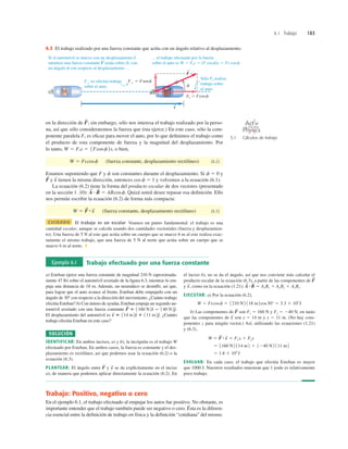 6.1 Trabajo 183
... el trabajo efectuado por la fuerza
sobre el auto es W 5 Fis 5 (F cosf)s 5 Fs cosf.
Sólo Fi realiza
trabajo sobre
el auto.
F' no efectúa trabajo
sobre el auto.
F
S
f
s
S
Si el automóvil se mueve con un desplazamiento s
mientras una fuerza constante F actúa sobre él, con
un ángulo f con respecto al desplazamiento ...
S
S
F' 5 Fsenf
Fi 5 Fcosf
6.3 El trabajo realizado por una fuerza constante que actúa con un ángulo relativo al desplazamiento.
en la dirección de ; sin embargo, sólo nos interesa el trabajo realizado por la perso-
na, así que sólo consideraremos la fuerza que ésta ejerce.) En este caso, sólo la com-
ponente paralela es eﬁcaz para mover el auto, por lo que deﬁnimos el trabajo como
el producto de esta componente de fuerza y la magnitud del desplazamiento. Por
lo tanto, o bien,
(fuerza constante, desplazamiento rectilíneo) (6.2)
Estamos suponiendo que F y f son constantes durante el desplazamiento. Si f 5 0 y
y tienen la misma dirección, entonces cos f 5 1 y volvemos a la ecuación (6.1).
La ecuación (6.2) tiene la forma del producto escalar de dos vectores (presentado
en la sección 1 .10): Quizá usted desee repasar esa deﬁnición. Ello
nos permite escribir la ecuación (6.2) de forma más compacta:
(fuerza constante, desplazamiento rectilíneo) (6.3)
CUIDADO El trabajo es un escalar Veamos un punto fundamental: el trabajo es una
cantidad escalar, aunque se calcule usando dos cantidades vectoriales (fuerza y desplazamien-
to). Una fuerza de 5 N al este que actúa sobre un cuerpo que se mueve 6 m al este realiza exac-
tamente el mismo trabajo, que una fuerza de 5 N al norte que actúa sobre un cuerpo que se
mueve 6 m al norte. ❚
W 5 F
S
# s
S
A
S
# B
S
5 ABcosf.
s
S
F
S
W 5 Fscosf
W 5 Fis 5 1Fcosf2s,
Fi
F
S
Ejemplo 6.1 Trabajo efectuado por una fuerza constante
a) Esteban ejerce una fuerza constante de magnitud 210 N (aproximada-
mente 47 lb) sobre el automóvil averiado de la ﬁgura 6.3, mientras lo em-
puja una distancia de 18 m. Además, un neumático se desinﬂó, así que,
para lograr que el auto avance al frente, Esteban debe empujarlo con un
ángulo de 308 con respecto a la dirección del movimiento. ¿Cuánto trabajo
efectúa Esteban? b) Con ánimo de ayudar, Esteban empuja un segundo au-
tomóvil averiado con una fuerza constante
El desplazamiento del automóvil es ¿Cuánto
trabajo efectúa Esteban en este caso?
SOLUCIÓN
IDENTIFICAR: En ambos incisos, a) y b), la incógnita es el trabajo W
efectuado por Esteban. En ambos casos, la fuerza es constante y el des-
plazamiento es rectilíneo, así que podemos usar la ecuación (6.2) o la
ecuación (6.3).
PLANTEAR: El ángulo entre y se da explícitamente en el inciso
a), de manera que podemos aplicar directamente la ecuación (6.2). En
s
S
F
S
s
S
5 114 m2d
^ 1 111 m2e
^.
F
S
5 1160 N2d
^ 2 140 N2e
^.
el inciso b), no se da el ángulo, así que nos conviene más calcular el
producto escalar de la ecuación (6.3), a partir de las componentes de
y como en la ecuación (1.21):
EJECUTAR: a) Por la ecuación (6.2),
b) Las componentes de son Fx 5 160 N y Fy 5 240 N, en tanto
que las componentes de son x 5 14 m y y 5 11 m. (No hay com-
ponentes z para ningún vector.) Así, utilizando las ecuaciones (1.21)
y (6.3),
EVALUAR: En cada caso, el trabajo que efectúa Esteban es mayor
que 1000 J. Nuestros resultados muestran que 1 joule es relativamente
poco trabajo.
5 1.8 3 103
J
5 1160 N2 114 m2 1 1240 N2 111 m2
W 5 F
S
# s
S
5 Fxx 1 Fyy
s
S
F
S
W 5 Fscosf 5 1210 N 2 118 m2cos30° 5 3.3 3 103
J
AyBy 1 AzBz.
A
S
#B
S
5 AxBx 1
s
S
,
F
S
Trabajo: Positivo, negativo o cero
En el ejemplo 6.1, el trabajo efectuado al empujar los autos fue positivo. No obstante, es
importante entender que el trabajo también puede ser negativo o cero. Ésta es la diferen-
cia esencial entre la deﬁnición de trabajo en física y la deﬁnición “cotidiana” del mismo.
5.1 Cálculos de trabajo
O N L I N E
 