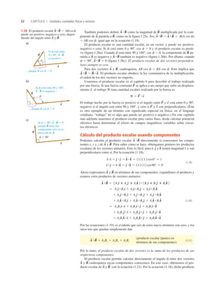 22 CAPÍTULO 1 Unidades, cantidades físicas y vectores
También podemos deﬁnir como la magnitud de multiplicada por la com-
ponente de paralela a como en la ﬁgura 1.25c. Así, B(A cos f)
5 AB cos f, igual que en la ecuación (1.18).
El producto escalar es una cantidad escalar, no un vector, y puede ser positivo,
negativo o cero. Si f está entre 0 y 908, cos f . 0 y el producto escalar es positi-
vo (ﬁgura 1.26a). Cuando f está entre 90 y 1808, cos f , 0, la componente de pa-
ralela a es negativa y también es negativo (ﬁgura 1.26b). Por último, cuando
f 5 908, (ﬁgura 1.26c). El producto escalar de dos vectores perpendicu-
lares siempre es cero.
Para dos vectores y cualesquiera, AB cos f 5 BA cos f. Esto implica que
El producto escalar obedece la ley conmutativa de la multiplicación;
el orden de los dos vectores no importa.
Usaremos el producto escalar en el capítulo 6 para describir el trabajo realizado
por una fuerza. Si una fuerza constante se aplica a un cuerpo que sufre un desplaza-
miento el trabajo W (una cantidad escalar) realizado por la fuerza es
El trabajo hecho por la fuerza es positivo si el ángulo entre y está entre 0 y 908,
negativo si el ángulo está entre 90 y 1808, y cero si y son perpendiculares. (Éste
es otro ejemplo de un término con signiﬁcado especial en física; en el lenguaje
cotidiano, “trabajo” no es algo que pueda ser positivo o negativo.) En este capítulo
más adelante usaremos el producto escalar para varios ﬁnes, desde calcular potencial
eléctrico hasta determinar el efecto de campos magnéticos variables sobre circui-
tos eléctricos.
Cálculo del producto escalar usando componentes
Podemos calcular el producto escalar directamente si conocemos las compo-
nentes x, y y z de y Para saber cómo se hace, obtengamos primero los productos
escalares de los vectores unitarios. Esto es fácil, pues y tienen magnitud 1 y son
perpendiculares entre sí. Por la ecuación (1.18),
(1.19)
Ahora expresamos y en términos de sus componentes, expandimos el producto y
usamos estos productos de vectores unitarios:
(1.20)
Por las ecuaciones (1.19), es evidente que seis de estos nueve términos son cero, y los
otros tres que quedan simplemente dan
(1.21)
Por lo tanto, el producto escalar de dos vectores es la suma de los productos de sus
respectivas componentes.
El producto escalar permite calcular directamente el ángulo f entre dos vectores
y cualesquiera cuyas componentes conocemos. En este caso, obtenemos el pro-
ducto escalar de y con la ecuación (1.21). Por la ecuación (1.18), dicho producto
B
S
.
A
S
B
S
A
S
(producto escalar (punto) en
términos de sus componentes)
A
S
#B
S
5 AxBx 1 AyBy 1 AzBz
1 AzBxk
^ #d
^ 1 AzByk
^ #e
^ 1 AzBzk
^ #k
^
1 AyBxe
^ #d
^ 1 AyBye
^ #e
^ 1 AyBze
^ #k
^
5 AxBxd
^ #d
^ 1 AxByd
^ #e
^ 1 AxBzd
^ #k
^
1 Azk
^ #Bxd
^ 1 Azk
^ #Bye
^ 1 Azk
^ #Bzk
^
1 Aye
^ #Bx d
^ 1 Aye
^ #Bye
^ 1 Aye
^ #Bzk
^
5 Axd
^ #Bxd
^ 1 Axd
^ #Bye
^ 1 Axd
^ #Bzk
^
A
S
#B
S
5 1Axd
^ 1 Aye
^ 1 Azk
^ 2 # 1Bxd
^ 1 Bye
^ 1 Bzk
^ 2
B
S
A
S
d
^ #e
^ 5 d
^ #k
^ 5 e
^ #k
^ 5 11 2 11 2 cos90° 5 0
d
^ #d
^ 5 e
^ #e
^ 5 k
^ #k
^ 5 11 2 11 2 cos0° 5 1
k
^
e
^
d
^,
B
S
.
A
S
A
S
#B
S
s
S
F
S
s
S
F
S
W 5 F
S
# s
S
s
S
,
F
S
A
S
#B
S
5 B
S
#A
S
.
B
S
,
A
S
A
S
#B
S
5 0
A
S
#B
S
A
S
B
S
A
S
#B
S
5
A
S
#B
S
5
B
S
,
A
S
B
S
A
S
#B
S
1.26 El producto escalar
puede ser positivo, negativo o cero, depen-
diendo del ángulo entre y B
S
.
A
S
A
S
#B
S
5 ABcosf
 