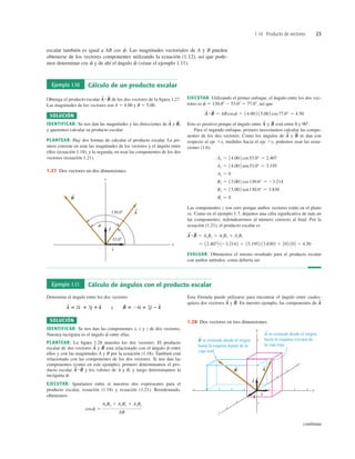 1.10 Producto de vectores 23
escalar también es igual a AB cos f. Las magnitudes vectoriales de A y B pueden
obtenerse de los vectores componentes utilizando la ecuación (1.12), así que pode-
mos determinar cos f y de ahí el ángulo f (véase el ejemplo 1.11).
Ejemplo 1.10 Cálculo de un producto escalar
Obtenga el producto escalar de los dos vectores de la ﬁgura 1.27.
Las magnitudes de los vectores son A 5 4.00 y B 5 5.00.
SOLUCIÓN
IDENTIFICAR: Se nos dan las magnitudes y las direcciones de y
y queremos calcular su producto escalar.
PLANTEAR: Hay dos formas de calcular el producto escalar. La pri-
mera consiste en usar las magnitudes de los vectores y el ángulo entre
ellos (ecuación 1.18); y la segunda, en usar las componentes de los dos
vectores (ecuación 1.21).
B
S
,
A
S
A
S
#B
S
EJECUTAR: Utilizando el primer enfoque, el ángulo entre los dos vec-
tores es f 5 130.08 2 53.08 5 77.08, así que
Esto es positivo porque el ángulo entre y está entre 0 y 908.
Para el segundo enfoque, primero necesitamos calcular las compo-
nentes de los dos vectores. Como los ángulos de y se dan con
respecto al eje 1x, medidos hacia el eje 1y, podemos usar las ecua-
ciones (1.6):
Las componentes z son cero porque ambos vectores están en el plano
xy. Como en el ejemplo 1.7, dejamos una cifra signiﬁcativa de más en
las componentes; redondearemos al número correcto al ﬁnal. Por la
ecuación (1.21), el producto escalar es
EVALUAR: Obtenemos el mismo resultado para el producto escalar
con ambos métodos, como debería ser.
5 12.4072 123.2142 1 13.1952 13.8302 1 102 102 5 4.50
A
S
#B
S
5 AxBx 1 AyBy 1 AzBz
Bz 5 0
By 5 15.00 2 sen130.0° 5 3.830
Bx 5 15.00 2 cos130.0° 5 23.214
Az 5 0
Ay 5 14.00 2 sen53.0° 5 3.195
Ax 5 14.00 2 cos53.0° 5 2.407
B
S
A
S
B
S
A
S
A
S
#B
S
5 ABcosf 5 14.00 2 15.002 cos77.0° 5 4.50
130.08
53.08
y
x
f
B
S
A
S
j
i
^
^
1.27 Dos vectores en dos dimensiones.
S
A se extiende desde el origen
hasta la esquina cercana de
la caja roja.
S
B se extiende desde el origen
hasta la esquina lejana de la
caja azul.
y
x
z
j
i
^
^
k
^
A
S
B
S
1.28 Dos vectores en tres dimensiones.
Ejemplo 1.11 Cálculo de ángulos con el producto escalar
Determine el ángulo entre los dos vectores
SOLUCIÓN
IDENTIFICAR: Se nos dan las componentes x, y y z de dos vectores.
Nuestra incógnita es el ángulo f entre ellas.
PLANTEAR: La ﬁgura 1.28 muestra los dos vectores. El producto
escalar de dos vectores y está relacionado con el ángulo f entre
ellos y con las magnitudes A y B por la ecuación (1.18). También está
relacionado con las componentes de los dos vectores. Si nos dan las
componentes (como en este ejemplo), primero determinamos el pro-
ducto escalar y los valores de A y B, y luego determinamos la
incógnita f.
EJECUTAR: Igualamos entre sí nuestras dos expresiones para el
producto escalar, ecuación (1.18) y ecuación (1.21). Reordenando,
obtenemos
cosf 5
AxBx 1 AyBy 1 AzBz
AB
A
S
#B
S
B
S
A
S
A
S
5 2d
^ 1 3e
^ 1 k
^ y B
S
5 24d
^ 1 2e
^ 2 k
^
Esta fórmula puede utilizarse para encontrar el ángulo entre cuales-
quiera dos vectores y En nuestro ejemplo, las componentes de A
S
B
S
.
A
S
continúa
 