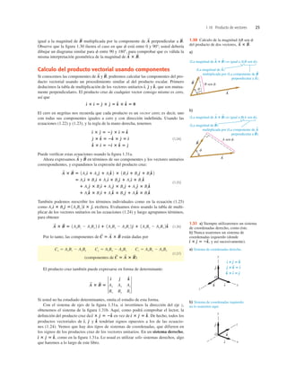 1.10 Producto de vectores 25
igual a la magnitud de multiplicada por la componente de perpendicular a
Observe que la ﬁgura 1.30 ilustra el caso en que f está entre 0 y 908; usted debería
dibujar un diagrama similar para f entre 90 y 1808, para comprobar que es válida la
misma interpretación geométrica de la magnitud de .
Calculo del producto vectorial usando componentes
Si conocemos las componentes de y podremos calcular las componentes del pro-
ducto vectorial usando un procedimiento similar al del producto escalar. Primero
deducimos la tabla de multiplicación de los vectores unitarios y que son mutua-
mente perpendiculares. El producto cruz de cualquier vector consigo mismo es cero,
así que
El cero en negritas nos recuerda que cada producto es un vector cero; es decir, uno
con todas sus componentes iguales a cero y con dirección indeﬁnida. Usando las
ecuaciones (1.22) y (1.23), y la regla de la mano derecha, tenemos
(1.24)
Puede veriﬁcar estas ecuaciones usando la ﬁgura 1.31a.
Ahora expresamos y en términos de sus componentes y los vectores unitarios
correspondientes, y expandimos la expresión del producto cruz:
(1.25)
También podemos reescribir los términos individuales como en la ecuación (1.25)
como etcétera. Evaluamos éstos usando la tabla de multi-
plicar de los vectores unitarios en las ecuaciones (1.24) y luego agrupamos términos,
para obtener
(1.26)
Por lo tanto, las componentes de están dadas por
(componentes de
(1.27)
El producto cruz también puede expresarse en forma de determinante:
Si usted no ha estudiado determinantes, omita el estudio de esta forma.
Con el sistema de ejes de la ﬁgura 1.31a, si invertimos la dirección del eje z,
obtenemos el sistema de la ﬁgura 1.31b. Aquí, como podrá comprobar el lector, la
deﬁnición del producto cruz da en vez de De hecho, todos los
productos vectoriales de y tendrían signos opuestos a los de las ecuacio-
nes (1.24). Vemos que hay dos tipos de sistemas de coordenadas, que difieren en
los signos de los productos cruz de los vectores unitarios. En un sistema derecho,
como en la ﬁgura 1.31a. Lo usual es utilizar sólo sistemas derechos, algo
que haremos a lo largo de este libro.
d
^ 3 e
^ 5 k
^,
k
^
e
^
d
^,
d
^ 3 e
^ 5 k
^.
d
^ 3 e
^ 5 2k
^
A
S
3 B
S
5 3
d
^ e
^ k
^
Ax Ay Az
Bx By Bz
3
C
S
5 A
S
3 B
S
)
Cx 5 AyBz 2 AzBy Cy 5 AzBx 2 AxBz Cz 5 AxBy 2 AyBx
C
S
5 A
S
3 B
S
A
S
3 B
S
5 1AyBz 2 AzBy 2 d
^ 1 1AzBx 2 AxBz 2e
^ 1 1AxBy 2 AyBx 2k
^
1AxBy 2d
^ 3 e,
^
Axd
^ 3 Bye
^ 5
1 Azk
^ 3 Bxd
^ 1 Azk
^ 3 Bye
^ 1 Azk
^ 3 Bzk
^
1 Aye
^ 3 Bxd
^ 1 Aye
^ 3 Bye
^ 1 Aye
^ 3 Bzk
^
5 Axd
^ 3 Bxd
^ 1 Axd
^ 3 Bye
^ 1 Axd
^ 3 Bzk
^
A
S
3 B
S
5 1Axd
^ 1 Aye
^ 1 Azk
^ 2 3 1Bxd
^ 1 Bye
^ 1 Bzk
^ 2
B
S
A
S
k
^ 3 d
^ 5 2d
^ 3 k
^ 5 e
^
e
^ 3 k
^ 5 2k
^ 3 e
^ 5 d
^
d
^ 3 e
^ 5 2e
^ 3 d
^ 5 k
^
d
^ 3 d
^ 5 e
^ 3 e
^ 5 k
^ 3 k
^ 5 0
k
^,
e
^
d
^,
B
S
,
A
S
A
S
3 B
S
B
S
.
A
S
B
S
b) Sistema de coordenadas izquierdo;
no lo usaremos aquí.
a) Sistema de coordenadas derecho.
y
x
z
O
i
^
j
^
k
^
y
z
x
O
i
^
j
^
k
^
^
^
^
i ⴛ j 5 k
^ ^
j ⴛ k 5 i
^ ^
k ⴛ i 5 j
^ ^
1.31 a) Siempre utilizaremos un sistema
de coordenadas derecho, como éste.
b) Nunca usaremos un sistema de
coordenadas izquierdo (donde
y así sucesivamente).
d
^ 3 e
^ 5 2k
^,
B sen f
A
S
B
S
f
a)
b)
A sen f
f
B
S
A
S
(La magnitud de A)
multiplicada por (La componente de B
perpendicular a A).
S
S
S
(La magnitud de A ⴛ B) es igual a A(B sen f).
S S
(La magnitud de B)
multiplicada por (La componente de A
perpendicular a B).
S
S
S
(La magnitud de A ⴛ B) es igual a B(A sen f).
S S
1.30 Calculo de la magnitud AB sen f
del producto de dos vectores, A
S
3 B
S
.
 