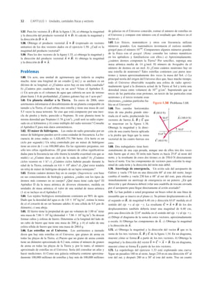 32 CAPÍTULO 1 Unidades, cantidades físicas y vectores
1.57. Para los vectores y de la ﬁgura 1.34, a) obtenga la magnitud
y la dirección del producto vectorial b) calcule la magnitud y
la dirección de
1.58. Obtenga el producto vectorial (expresado en vectores
unitarios) de los dos vectores dados en el ejercicio 1.50. ¿Cuál es la
magnitud del producto vectorial?
1.59. Para los dos vectores de la ﬁgura 1.35, a) obtenga la magnitud y
la dirección del producto vectorial b) obtenga la magnitud
y la dirección de
Problemas
1.60. Un acre, una unidad de agrimensura que todavía se emplea
mucho, tiene una longitud de un estadio y su anchura es un
décimo de su longitud. a) ¿Cuántos acres hay en una milla cuadrada?
b) ¿Cuántos pies cuadrados hay en un acre? Véase el Apéndice E.
c) Un acre-pie es el volumen de agua que cubriría un acre de terreno
plano hasta 1 ft de profundidad. ¿Cuántos galones hay en 1 acre-pie?
1.61. Un planeta similar a la Tierra. En enero de 2006, unos
astrónomos informaron el descubrimiento de un planeta comparable en
tamaño a la Tierra, el cual orbita otra estrella y tiene una masa de casi
5.5 veces la masa terrestre. Se cree que está compuesto por una mez-
cla de piedra y hielo, parecido a Neptuno. Si este planeta tiene la
misma densidad que Neptuno (1.76 gcm3
), ¿cuál será su radio expre-
sado en a) kilómetros y b) como múltiplo del radio terrestre? Consulte
el Apéndice F para más datos astronómicos.
1.62. El máser de hidrógeno. Las ondas de radio generadas por un
máser de hidrógeno pueden servir como estándar de frecuencia. La fre-
cuencia de estas ondas es 1,420,405,751.786 hertz. (Un hertz es un
ciclo por segundo.) Un reloj controlado por un máser de hidrógeno
tiene un error de 1 s en 100,000 años. En las siguientes preguntas, use
sólo tres cifras signiﬁcativas. (El gran número de cifras signiﬁcativas
dadas para la frecuencia tan sólo ilustra la notable exactitud con que se
midió.) a) ¿Cuánto dura un ciclo de la onda de radio? b) ¿Cuántos
ciclos ocurren en 1 h? c) ¿Cuántos ciclos habrán pasado durante la
edad de la Tierra, estimada en 4.6 3 109
años? d) ¿Qué error tendría
un reloj de máser de hidrógeno después de un lapso semejante?
1.63. Estime cuántos átomos hay en su cuerpo. (Sugerencia: con base
en sus conocimientos de biología y química, ¿cuáles son los tipos de
átomos más comunes en su cuerpo? ¿Qué masa tiene cada tipo? El
Apéndice D da la masa atómica de diversos elementos, medida en
unidades de masa atómica; el valor de una unidad de masa atómica
(1 u) se incluye en el Apéndice F.)
1.64. Los tejidos biológicos normalmente contienen un 98% de agua.
Dado que la densidad del agua es de 1.0 3 103
kgm3
, estime la masa
de a) el corazón de un ser humano adulto; b) una célula de 0.5 mm de
diámetro; c) una abeja.
1.65. El hierro tiene la propiedad de que un volumen de 1.00 m3
tiene
una masa de 7.86 3 103
kg (densidad 5 7.86 3 103
kgm3
). Se desean
formar cubos y esferas de hierro. Determine a) la longitud del lado de
un cubo de hierro que tiene una masa de 200 g, y b) el radio de una
esfera sólida de hierro que tiene una masa de 200.0 g.
1.66. Las estrellas en el Universo. Los astrónomos a menudo
dicen que hay más estrellas en el Universo, que granos de arena en
todas las playas de la Tierra. a) Puesto que un grano de arena común
tiene un diámetro aproximado de 0.2 mm, estime el número de granos
de arena en todas las playas de la Tierra y, por lo tanto, el número
aproximado de estrellas en el Universo. Sería útil consultar un atlas y
hacer mediciones. b) Como una galaxia ordinaria contiene aproxima-
damente 100,000 millones de estrellas y hay más de 100,000 millones
A1
8 miB
B
S
3 A
S
.
A
S
3 B
S
;
A
S
3 B
S
D
^ 3 A
S
.
A
S
3 D
^ ;
D
^
A
S
de galaxias en el Universo conocido, estime el número de estrellas en
el Universo y compare este número con el resultado que obtuvo en el
inciso a).
1.67. Los físicos, matemáticos y otros con frecuencia utilizan
números grandes. Los matemáticos inventaron el curioso nombre
googol para el número 10100
. Comparemos algunos números grandes
de la física con el googol. (Nota: consulte los valores numéricos
en los apéndices y familiarícese con ellos.) a) Aproximadamente,
¿cuántos átomos componen la Tierra? Por sencillez, suponga una
masa atómica media de 14 gmol. El número de Avogadro da el
número de átomos en un mol. b) ¿Como cuántos neutrones hay en
una estrella de neutrones? Tales estrellas contienen casi puros neu-
trones y tienen aproximadamente dos veces la masa del Sol. c) La
principal teoría del origen del Universo dice que, hace mucho tiempo,
todo el Universo observable ocupaba una esfera de radio aproxi-
madamente igual a la distancia actual de la Tierra al Sol y tenía una
densidad (masa entre volumen) de 1015
gcm3
. Suponiendo que un
tercio de las partículas eran protones, un tercio de las partículas eran
neutrones y el tercio restante eran
electrones, ¿cuántas partículas ha-
bía en el Universo?
1.68. Tres cuerdas horizontales
tiran de una piedra grande ente-
rrada en el suelo, produciendo los
vectores de fuerza y que
se muestran en la figura 1.38.
Obtenga la magnitud y la direc-
ción de una cuarta fuerza aplicada
a la piedra que haga que la suma
vectorial de las cuatro fuerzas sea
cero.
1.69. Dos trabajadores tiran hori-
zontalmente de una caja pesada, aunque uno de ellos tira dos veces
más fuerte que el otro. El tirón más fuerte es hacia 25.08 al oeste del
norte, y la resultante de estos dos tirones es de 350.0 N directamente
hacia el norte. Use las componentes de vectores para calcular la mag-
nitud de cada tirón y la dirección del tirón más débil.
1.70. Aterrizaje de emergencia. Un avión sale del aeropuerto de
Galisto y vuela 170 km en una dirección 688 al este del norte; luego
cambia el rumbo y vuela 230 km a 488 al sur del este, para efectuar
inmediatamente un aterrizaje de emergencia en un potrero. ¿En qué
dirección y qué distancia deberá volar una cuadrilla de rescate enviada
por el aeropuerto para llegar directamente al avión averiado?
1.71. Le han pedido a usted programar un brazo robot de una línea de
ensamble que se mueve en el plano xy. Su primer desplazamiento es
el segundo es de magnitud 6.40 cm y dirección 63.08 medida en el
sentido del eje 1x al eje 2y. La resultante de los dos
desplazamientos también debería tener una magnitud de 6.40 cm,
pero una dirección de 22.08 medida en el sentido del eje 1x al eje 1y.
a) Dibuje el diagrama de la suma de estos vectores, aproximadamente
a escala. b) Obtenga las componentes de c) Obtenga la magnitud
y la dirección de
1.72. a) Obtenga la magnitud y la dirección del vector que es la
suma de los tres vectores y de la ﬁgura 1.34. En un diagrama,
muestre cómo se forma a partir de los tres vectores. b) Obtenga la
magnitud y la dirección del vector En un diagrama,
muestre cómo se forma a partir de los tres vectores.
1.73. La espeleóloga del ejercicio 1.33 está explorando una cueva.
Sigue un pasadizo 180 m al oeste, luego 210 m en una dirección 458 al
este del sur, y después 280 m a 308 al este del norte. Tras un cuarto
S
S
S
S
5 C
S
2 A
S
2 B
S
.
R
S
C
S
B
S
A
S
,
R
S
A
S
.
A
S
.
C
S
5 A
S
1 B
S
B
S
,
A
S
;
C
S
B
S
A
S
,
S
S
S
A (100.0 N)
30.08
30.08
O
53.08
B (80.0 N)
C (40.0 N)
y
x
Figura 1.38 Problema 1.68.
 