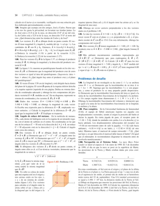 34 CAPÍTULO 1 Unidades, cantidades físicas y vectores
cálculo en el inciso a) es razonable, verifíquelo con una solución grá-
ﬁca elaborada aproximadamente a escala.
1.84. Imagine que acampa con dos amigos, José y Carlos. Puesto que
a los tres les gusta la privacidad, no levantan sus tiendas juntas. La
de José está a 21.0 m de la suya, en dirección 23.08 al sur del este.
La de Carlos está a 32.0 m de la suya, en dirección 37.08 al norte del
este. ¿Qué distancia hay entre las tiendas de Carlos y de José?
1.85. Los vectores y se dibujan desde un punto común. El vec-
tor tiene magnitud A y ángulo uA medido del eje 1x al eje 1y. Las
cantidades de son B y uB. Entonces,
y es el ángulo entre y
a) Deduzca la ecuación (1.18) a partir de la ecuación (1.21).
b) Deduzca la ecuación (1.22) de las ecuaciones (1.27).
1.86. Para los vectores y de la ﬁgura 1.37, a) obtenga el producto
escalar b) obtenga la magnitud y la dirección del producto vec-
torial
1.87. La ﬁgura 1.11c muestra un paralelogramo basado en los dos vec-
tores y a) Demuestre que la magnitud del producto cruz de estos
dos vectores es igual al área del paralelogramo. (Sugerencia: área 5
base 3 altura.) b) ¿Qué ángulo hay entre el producto cruz y el plano
del paralelogramo?
1.88. El vector tiene 3.50 cm de longitud y está dirigido hacia dentro
del plano de la página. El vector apunta de la esquina inferior derecha
a la esquina superior izquierda de esta página. Deﬁna un sistema dere-
cho de coordenadas adecuado y obtenga las tres componentes del pro-
ducto vectorial medidas en cm2
. En un diagrama, represente su
sistema de coordenadas y los vectores y
1.89. Dados dos vectores y
a) obtenga la magnitud de cada vector.
b) Escriba una expresión para la diferencia empleando vec-
tores unitarios. c) Calcule la magnitud de la diferencia ¿Es
igual que la magnitud de Explique su respuesta.
1.90. Ángulo de enlace del metano. En la molécula de metano,
CH4, cada átomo de hidrógeno está en la esquina de un tetraedro regu-
lar, con el átomo de carbono en el centro. En coordenadas en las que
uno de los enlaces esté en la dirección de un enlace
adyacente está en la dirección . Calcule el ángulo
entre estos dos enlaces.
1.91. Dos vectores y se dibujan desde un punto común,
a) Demuestre que si C2
5 A2
1 B2
, el ángulo entre los
vectores y es 908. b) Demuestre que si C2
, A2
1 B2
, el ángulo
entre y es mayor que 908. c) Demuestre que si C2
. A2
1 B2
, el
ángulo entre los vectores y está entre 0 y 90°.
1.92. Si dibujamos dos vectores y desde un punto común, el
ángulo entre ellos es f. a) Con técnicas vectoriales, demuestre que la
magnitud de su suma es
b) Si y tienen la misma mag-
nitud, ¿con qué valor de f su
suma tendrá la misma magnitud
que o
1.93. Un cubo se coloca de modo
que una esquina esté en el origen y
tres aristas estén en los ejes x,
y y z de un sistema de coorde-
nadas (ﬁgura 1.43). Use vectores
para calcular a) el ángulo entre la
arista sobre el eje z (línea ab) y
la diagonal que va del origen a la
B
S
?
A
S
B
S
A
S
A2
1 B2
1 2ABcosf
B
S
A
S
B
S
A
S
B
S
A
S
B
S
A
S
C
S
5 A
S
1 B
S
.
B
S
A
S
d
^ 2 e
^ 2 k
^
C i H
d
^ 1 e
^ 1 k
^,
C i H
B
S
2 A
S
?
A
S
2 B
S
.
A
S
2 B
S
,
3.00d
^ 1 1.00e
^ 2 3.00k
^,
B
S
5
A
S
5 22.00d
^ 1 3.00e
^ 1 4.00k
^
A
S
3 B
S
.
B
S
A
S
,
A
S
3 B
S
,
B
S
A
S
B
S
.
A
S
A
S
3 B
S
.
A
S
#B
S
,
B
S
A
S
B
S
.
A
S
f 5 0 uB 2 uA 0
BsenuBe
^,
B
S
5 BcosuBd
^ 1
A
S
5 AcosuAd
^ 1 AsenuA e
^,
B
S
A
S
B
S
A
S
esquina opuesta (línea ad); y b) el ángulo entre las aristas ad y ac (la
diagonal de una cara).
1.94. Obtenga un vector unitario perpendicular a los dos vectores
dados en el problema 1.89.
1.95. Le dan los vectores y Un
tercer vector está en el plano xy y es perpendicular a y el pro-
ducto escalar de con es 15.0. Con esta información, obtenga las
componentes del vector
1.96. Dos vectores y tienen magnitudes A 5 3.00 y B 5 3.00. Su
producto cruz es ¿Qué ángulo forman
y
1.97. Más adelante encontraremos cantidades representadas por
a) Demuestre que, para cualesquiera y
b) Calcule para los tres
vectores tiene magnitud A 5 5.00 y ángulo uA 5 26.08 medido del
eje 1x al 1y, tiene B 5 4.00 y _B 5 63.08 y tiene magnitud 6.00
y sigue el eje 1z. y están en el plano xy.
Problemas de desafío
1.98. La longitud de un rectángulo se da como L 6 l y su anchura
como W 6 w. a) Demuestre que la incertidumbre de su área A es
a 5 Lw 1 lW. Suponga que las incertidumbres l y w son peque-
ñas, y como el producto lw es muy pequeño puede despreciarse.
b) Demuestre que la incertidumbre fraccionaria del área es igual a la
suma de las incertidumbres fraccionarias de la longitud y la anchura.
c) Un cuerpo regular tiene dimensiones L 6 l, W 6 w y H 6 h.
Obtenga la incertidumbre fraccionaria del volumen y demuestre que
es igual a la suma de las incertidumbres fraccionarias de la longitud,
la anchura y la altura.
1.99. Pase completo. En la Universidad Autónoma de Inmensidad
(UAI), el equipo de fútbol americano registra sus jugadas con
desplazamientos vectoriales, siendo el origen la posición del balón al
iniciar la jugada. En cierta jugada de pase, el receptor parte de
donde las unidades son yardas, es a la derecha y es
hacia adelante. Los desplazamientos subsecuentes del receptor son
(en movimiento antes de salir la jugada), (sale hacia
adelante), (a un lado), y (al otro
lado). Mientras tanto, el mariscal de campo retrocedió ¿Qué
tan lejos y en qué dirección el mariscal debe lanzar el balón? (Al igual
que al entrenador, le recomendamos diagramar la situación antes de
resolverla numéricamente.)
1.100. Navegación en el Sistema Solar. La nave Mars Polar
Lander se lanzó al espacio el 3 de enero de 1999. El 3 de diciembre
de 1999, el día en que la nave se posó en la superﬁcie de Marte,
las posiciones de la Tierra y Marte estaban dadas por estas coor-
denadas:
x y z
Tierra 0.3182 UA 0.9329 UA 0.0000 UA
Marte 1.3087 UA 20.4423 UA 20.0414 UA
En estas coordenadas, el Sol está en el origen y el plano de la órbita
de la Tierra es el plano xy. La Tierra pasa por el eje 1x una vez al año
en el equinoccio de otoño, el primer día de otoño en el hemisferio
norte (cerca del 22 de septiembre). Una UA (unidad astronómica)
es igual a 1.496 3 108
km, la distancia media de la Tierra al Sol.
a) Dibuje un diagrama que muestre las posiciones del Sol, la Tierra y
Marte el 3 de diciembre de 1999. b) Calcule las siguientes distancias
en UA el 3 de diciembre de 1999: i) del Sol a la Tierra; ii) del Sol a
Marte; iii) de la Tierra a Marte. c) Visto desde la Tierra, ¿qué ángulo
27.0e
^.
112.0d
^ 1 18.0e
^
26.0d
^ 1 4.0e
^
111.0e
^
19.0d
^
e
^
d
^
11.0d
^ 2 5.0e
^,
B
S
A
S
C
S
B
S
A
S
1A
S
3 B
S
2 #C
S
A
S
# 1B
S
3 C
S
2 5 1A
S
3 B
S
2 #C
S
.
C
S
,
B
S
A
S
,
1A
S
3 B
S
2 #C
S
.
B
S
?
A
S
A
S
3 B
S
5 25.00k
^ 1 2.00d
^.
B
S
A
S
C
S
.
B
S
C
S
A
S
,
C
S
7.0e
^.
B
S
5 23.5d
^ 1
A
S
5 5.0d
^ 2 6.5e
^
x
y
z
b c
d
a
Figura 1.43 Problema 1.93.
 