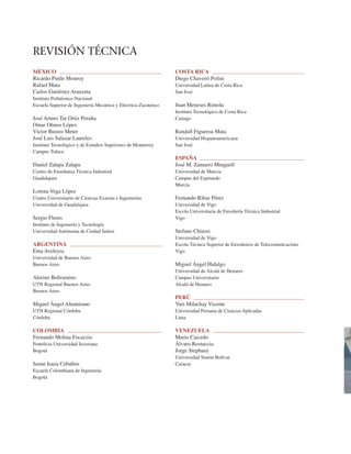 MÉXICO
Ricardo Pintle Monroy
Rafael Mata
Carlos Gutiérrez Aranzeta
Instituto Politécnico Nacional
Escuela Superior de Ingeniería Mecánica y Eléctrica-Zacatenco
José Arturo Tar Ortiz Peralta
Omar Olmos López
Víctor Bustos Meter
José Luis Salazar Laureles
Instituto Tecnológico y de Estudios Superiores de Monterrey
Campus Toluca
Daniel Zalapa Zalapa
Centro de Enseñanza Técnica Industrial
Guadalajara
Lorena Vega López
Centro Universitario de Ciencias Exactas e Ingenierías
Universidad de Guadalajara
Sergio Flores
Instituto de Ingeniería y Tecnología
Universidad Autónoma de Ciudad Juárez
ARGENTINA
Ema Aveleyra
Universidad de Buenos Aires
Buenos Aires
Alerino Beltramino
UTN Regional Buenos Aires
Buenos Aires
Miguel Ángel Altamirano
UTN Regional Córdoba
Córdoba
COLOMBIA
Fernando Molina Focazzio
Pontiﬁcia Universidad Javeriana
Bogotá
Jaime Isaza Ceballos
Escuela Colombiana de Ingeniería
Bogotá
COSTA RICA
Diego Chaverri Polini
Universidad Latina de Costa Rica
San José
Juan Meneses Rimola
Instituto Tecnológico de Costa Rica
Cartago
Randall Figueroa Mata
Universidad Hispanoamericana
San José
ESPAÑA
José M. Zamarro Minguell
Universidad de Murcia
Campus del Espinardo
Murcia
Fernando Ribas Pérez
Universidad de Vigo
Escola Universitaria de Enxeñería Técnica Industrial
Vigo
Stefano Chiussi
Universidad de Vigo
Escola Técnica Superior de Enxeñeiros de Telecomunicacións
Vigo
Miguel Ángel Hidalgo
Universidad de Alcalá de Henares
Campus Universitario
Alcalá de Henares
PERÚ
Yuri Milachay Vicente
Universidad Peruana de Ciencias Aplicadas
Lima
VENEZUELA
Mario Caicedo
Álvaro Restuccia
Jorge Stephany
Universidad Simón Bolívar
Caracas
REVISIÓN TÉCNICA
 