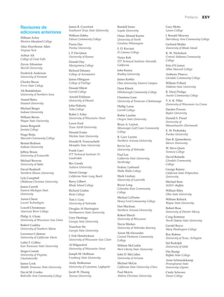 Prefacio xxv
Revisores de
ediciones anteriores
William Achor
Western Maryland College
Alice Hawthorne Allen
Virginia Tech
Arthur Alt
College of Great Falls
Zaven Altounian
McGill University
Frederick Anderson
University of Vermont
Charles Bacon
Ferris State College
Ali Badakhshan
University of Northern Iowa
Anand Batra
Howard University
Michael Berger
Indiana University
William Berres
Wayne State University
James Borgardt
Juniata College
Hugo Borja
Macomb Community College
Bennet Brabson
Indiana University
Jeffrey Braun
University of Evansville
Michael Browne
University of Idaho
David Bushnell
Northern Illinois University
Lyle Campbell
Oklahoma Christian University
James Carroll
Eastern Michigan State
University
Aaron Chesir
Lucent Technologies
Lowell Christensen
American River College
Philip A. Chute
University of Wisconsin–Eau Claire
Robert Coakley
University of Southern Maine
Lawrence Coleman
University of California–Davis
Lattie F. Collins
East Tennessee State University
Sergio Conetti
University of Virginia,
Charlottesville
James Cook
Middle Tennessee State University
David M. Cordes
Belleville Area Community College
James R. Crawford
Southwest Texas State University
William Dabby
Edison Community College
Purna Das
Purdue University
J. P. Davidson
University of Kansas
Donald Day
Montgomery College
Richard Delaney
College of Aeronautics
James Ellingson
College of DuPage
Donald Elliott
Carroll College
Arnold Feldman
University of Hawaii
John Flaherty
Yuba College
Rober J. Foley
University of Wisconsin–Stout
Lewis Ford
Texas A&M University
Donald Foster
Wichita State University
Donald R. Franceschetti
Memphis State University
Frank Gaev
ITT Technical Institute–Ft.
Lauderdale
Rex Gandy
Auburn University
Simon George
California State–Long Beach
Barry Gilbert
Rhode Island College
Richard Grahm
Ricks College
Tom J. Gray
University of Nebraska
Douglas Al Harrington
Northeastern State University
Gary Hastings
Georgia State University
Xiaochun He
Georgia State University
J. Erik Hendrickson
University of Wisconsin–Eau Claire
Al Hilgendorf
University of Wisconsin–Stout
Joseph M. Hoffman
Frostburg State University
Andy Hollerman
University of Louisiana, Layfayette
Jacob W. Huang
Towson University
Randall Jones
Loyola University
Omar Ahmad Karim
University of North
Carolina–Wilmington
S. D. Kaviani
El Camino College
Victor Keh
ITT Technical Institute–Norwalk,
California
John Kenny
Bradley University
James Kettler
Ohio University, Eastern Campus
Dana Klinck
Hillsborough Community College
Chantana Lane
University of Tennessee–Chattanooga
Phillip Laroe
Carroll College
Rubin Laudan
Oregon State University
Bruce A. Layton
Mississippi Gulf Coast Community
College
R. Gary Layton
Northern Arizona University
Kevin Lee
University of Nebraska
Paul Lee
California State University,
Northridge
Federic Liebrand
Walla Walla College
Mark Lindsay
University of Louisville
Bryan Long
Columbia State Community
College
Michael LoPresto
Henry Ford Community College
Dan MacIsaac
Northern Arizona University
Robert March
University of Wisconsin
Trecia Markes
University of Nebraska–Kearney
Aaron McAlexander
Central Piedmont Community
College
William McCorkle
West Liberty State University
John D. McCullen
University of Arizona
Michael McGie
California State University–Chico
Paul Morris
Abilene Christian University
Gary Motta
Lassen College
J. Ronald Mowrey
Harrisburg Area Community College
Gerhard Muller
University of Rhode Island
K. W. Nicholson
Central Alabama Community
College
Erin O’Connor
Allan Hancock College
Anthony Pitucco
Glendale Community College
William Pollard
Valdosta State University
R. Daryl Pedigo
Austin Community College
T. A. K. Pillai
University of Wisconsin–La Crosse
Darden Powers
Baylor University
Donald S. Presel
University of
Massachusetts–Dartmouth
E. W. Prohofsky
Purdue University
Dan R. Quisenberry
Mercer University
W. Steve Quon
Ventura College
David Rafaelle
Glendale Community
College
George Rainey
California State Polytechnic
University
Michael Ram
SUNY–Buffalo
William Riley
Ohio State University
William Rolnick
Wayne State University
Robert Ross
University of Detroit–Mercy
Craig Rottman
North Dakota State University
Gerald Royce
Mary Washington College
Roy Rubins
University of Texas, Arlington
Sid Rudolph
University of Utah
Om Rustgi
Buffalo State College
Anne Schmiedekamp
Pennsylvania State
University–Ogontz
Cindy Schwarz
Vassar College
 