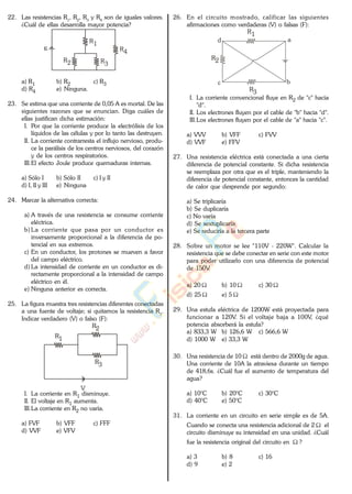 22. Las resistencias R1
, R2
, R3
y R4
son de iguales valores.
¿Cuál de ellas desarrolla mayor potencia?
R1
R2 R3
R4
a) R1 b) R2 c) R3
d) R4 e) Ninguna.
23. Se estima que una corriente de 0,05 A es mortal. De las
siguientes razones que se enuncian. Diga cuáles de
ellas justifican dicha estimación:
I. Por que la corriente produce la electrólisis de los
líquidos de las células y por lo tanto las destruyen.
II. La corriente contrarresta el influjo nervioso, produ-
ce la parálisis de los centros nerviosos, del corazón
y de los centros respiratorios.
III.El efecto Joule produce quemaduras internas.
a) Sólo I b) Sólo II c) I y II
d) I, II y III e) Ninguna
24. Marcar la alternativa correcta:
a) A través de una resistencia se consume corriente
eléctrica.
b) La corriente que pasa por un conductor es
inversamente proporcional a la diferencia de po-
tencial en sus extremos.
c) En un conductor, los protones se mueven a favor
del campo eléctrico.
d) La intensidad de corriente en un conductor es di-
rectamente proporcional a la intensidad de campo
eléctrico en él.
e) Ninguna anterior es correcta.
25. La figura muestra tres resistencias diferentes conectadas
a una fuente de voltaje; si quitamos la resistencia R3
.
Indicar verdadero (V) o falso (F):
V
R1
R2
R3
I. La corriente en R1 disminuye.
II. El voltaje en R1 aumenta.
III.La corriente en R2 no varía.
a) FVF b) VFF c) FFF
d) VVF e) VFV
26. En el circuito mostrado, calificar las siguientes
afirmaciones como verdaderas (V) o falsas (F):
R1
R3
R2
a
bc
d
I. La corriente convencional fluye en R2 de "c" hacia
"d".
II. Los electrones fluyen por el cable de "b" hacia "d".
III.Los electrones fluyen por el cable de "a" hacia "c".
a) VVV b) VFF c) FVV
d) VVF e) FFV
27. Una resistencia eléctrica está conectada a una cierta
diferencia de potencial constante. Si dicha resistencia
se reemplaza por otra que es el triple, manteniendo la
diferencia de potencial constante, entonces la cantidad
de calor que desprende por segundo:
a) Se triplicaría
b) Se duplicaría
c) No varía
d) Se sextuplicaría
e) Se reduciría a la tercera parte
28. Sobre un motor se lee "110V - 220W". Calcular la
resistencia que se debe conectar en serie con este motor
para poder utilizarlo con una diferencia de potencial
de 150V.
a) 20 b) 10 c) 30
d) 25 e) 5
29. Una estufa eléctrica de 1200W está proyectada para
funcionar a 120V. Si el voltaje baja a 100V, ¿qué
potencia absorberá la estufa?
a) 833,3 W b) 126,6 W c) 566,6 W
d) 1000 W e) 33,3 W
30. Una resistencia de 10 está dentro de 2000g de agua.
Una corriente de 10A la atraviesa durante un tiempo
de 418,6s. ¿Cuál fue el aumento de temperatura del
agua?
a) 10°C b) 20°C c) 30°C
d) 40°C e) 50°C
31. La corriente en un circuito en serie simple es de 5A.
Cuando se conecta una resistencia adicional de 2 el
circuito disminuye su intensidad en una unidad. ¿Cuál
fue la resistencia original del circuito en ?
a) 3 b) 8 c) 16
d) 9 e) 2
www.
.
Fisica
eP
 