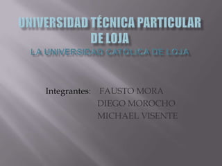 UNIVERSIDAD TÉCNICA PARTICULAR DE LOJALa Universidad Católica de Loja Integrantes:    FAUSTO MORA                         DIEGO MOROCHO                         MICHAEL VISENTE 