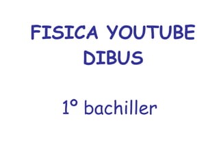 FISICA YOUTUBE DIBUS 1º bachiller 