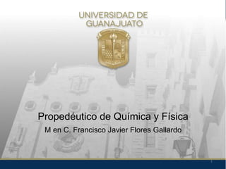 Propedéutico de Química y Física
M en C. Francisco Javier Flores Gallardo
1
 