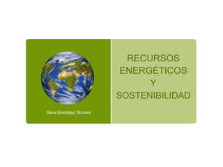 RECURSOS
ENERGÉTICOS
Y
SOSTENIBILIDAD
Sara González Álvarez
 