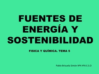 FUENTES DE
   ENERGÍA Y
SOSTENIBILIDAD
   FISICA Y QUÍMICA. TEMA 5




                  Pablo Brizuela Simón Nº4 4ºA E.S.O
 