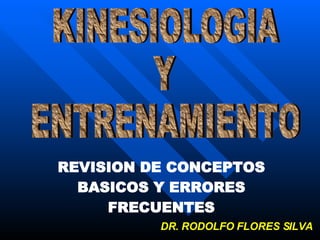 KINESIOLOGIA  Y  ENTRENAMIENTO REVISION DE CONCEPTOS BASICOS Y ERRORES FRECUENTES DR. RODOLFO FLORES SILVA 