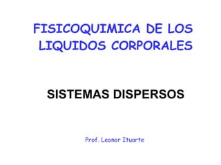 FISICOQUIMICA DE LOS  LIQUIDOS CORPORALES   SISTEMAS DISPERSOS Prof. Leonor Ituarte  