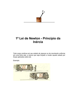 1ª Lei de Newton - Princípio da
Inércia

Todo corpo continua em seu estado de repouso ou de movimento uniforme
em uma linha reta, a menos que seja forçado a mudar aquele estado por
forças aplicadas sobre ele.
Exemplo:

 