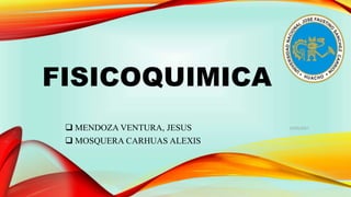 FISICOQUIMICA
 MENDOZA VENTURA, JESUS
 MOSQUERA CARHUAS ALEXIS
1
25/05/2017
 