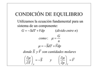 CONDICIÓN DE EQUILIBRIO
Utilizamos la ecuación fundamental para un
sistema de un componente:
   G   SdT  Vdp        (divido entre n)
                           G
               como :  
                            n
                 SdT  Vdp
   donde S y V son cantidades molares
                        
          S     y          V
     T  p               p T
 