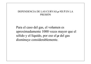 DEPENDENCIA DE LAS CURVAS μ VS T EN LA
               PRESIÓN




Para el caso del gas, el volumen es
aproximadamente 1000 veces mayor que el
sólido y el líquido, por eso el μ del gas
disminuye considerablemente.
 