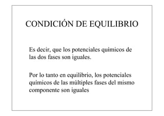 CONDICIÓN DE EQUILIBRIO

Es decir, que los potenciales químicos de
las dos fases son iguales.

Por lo tanto en equilibrio, los potenciales
químicos de las múltiples fases del mismo
componente son iguales
 