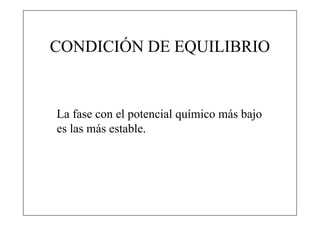 CONDICIÓN DE EQUILIBRIO


La fase con el potencial químico más bajo
es las más estable.
 