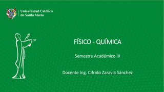 FÍSICO - QUÍMICA
Semestre Académico III
Docente Ing. Cifrido Zaravia Sánchez
 