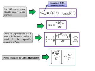 La diferencia entre
líquido puro y sólido
puro es:
Energía de Gibbs
molar de fusión
Para la dependencia de T
con x, hallamos la derivada
total de la expresión
anterior, a P cte.
Por la ecuación de Gibbs Helmholtz
 