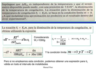 Manuel Páez
Considerando
W1=1000g
Y la condición límite
Pero si no empleamos esta condición, podemos obtener una expresión para f,
válida en todo el intervalo de molalidades
 