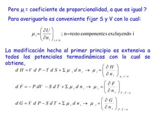 Pero µi = coeficiente de proporcionalidad, a que es igual ?
Para averiguarlo es conveniente fijar S y V con lo cual:
La modificación hecha al primer principio es extensiva a
todos los potenciales termodinámicas con lo cual se
obtiene,
 