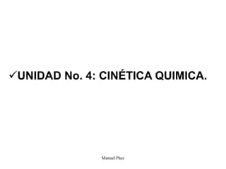 Manuel Páez
UNIDAD No. 4: CINÉTICA QUIMICA.
 