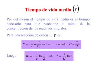 Por definición el tiempo de vida media es el tiempo
necesario para que reaccione la mitad de la
concentración de los reactivos iniciales.
Para una reacción de orden 1, es:
Luego:
 


2
;
ln
1 

C
C
cuando
t
C
C
t
K 



 
2
ln
1
2
1
ln
1
K
K 


 

Tiempo de vida media
 