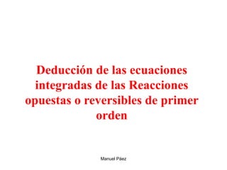 Manuel Páez
Deducción de las ecuaciones
integradas de las Reacciones
opuestas o reversibles de primer
orden
 