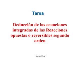 Manuel Páez
Deducción de las ecuaciones
integradas de las Reacciones
opuestas o reversibles segundo
orden
Tarea
 
