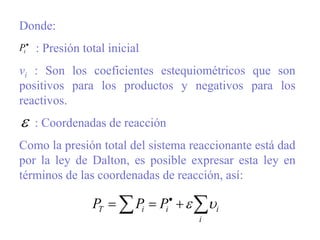 Donde:
: Presión total inicial
vi : Son los coeficientes estequiométricos que son
positivos para los productos y negativos para los
reactivos.
: Coordenadas de reacción
Como la presión total del sistema reaccionante está dad
por la ley de Dalton, es posible expresar esta ley en
términos de las coordenadas de reacción, así:

 

 
i
i
i
i
T P
P
P 



i
P
 