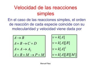 Manuel Páez
Velocidad de las reacciones
simples
En el caso de las reacciones simples, el orden
de reacción de cada especie coincide con su
molecularidad y velocidad viene dada por
M
P
M
B
A
A
A
A
D
C
B
A
B
A










2
]
][
][
[
]
[
]
][
[
]
[
2
M
B
A
k
v
A
k
v
B
A
k
v
A
k
v




 