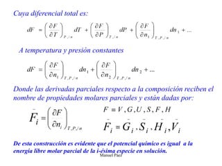 Manuel Páez
Donde las derivadas parciales respecto a la composición reciben el
nombre de propiedades molares parciales y están dadas por:
Cuya diferencial total es:
A temperatura y presión constantes
De esta construcción es evidente que el potencial químico es igual a la
energía libre molar parcial de la i-ésima especie en solución.
 