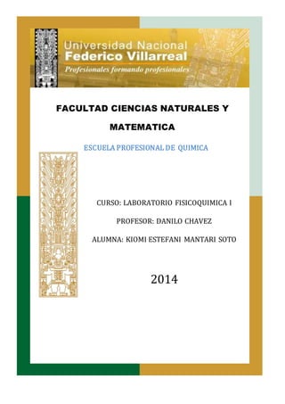 FACULTAD CIENCIAS NATURALES Y 
MATEMATICA 
ESCUELA PROFESIONAL DE QUIMICA 
CURSO: LABORATORIO FISICOQUIMICA I 
PROFESOR: DANILO CHAVEZ 
ALUMNA: KIOMI ESTEFANI MANTARI SOTO 
2014 
 