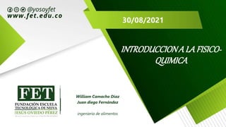 30/08/2021
INTRODUCCIONA LA FISICO-
QUIMICA
William Camacho Díaz
Juan diego Fernández
ingeniería de alimentos
 